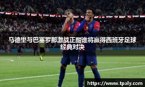 马德里与巴塞罗那激战正酣谁将赢得西班牙足球经典对决